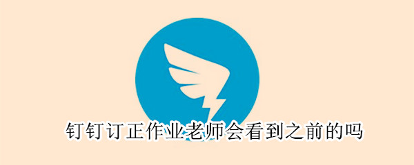 釘釘訂正作業(yè)老師會(huì)看到之前的嗎