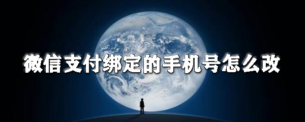 微信支付綁定的手機號如何改？微信更換綁定的手機號步驟