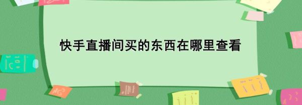 快手直播間買(mǎi)的東西在哪里查看
